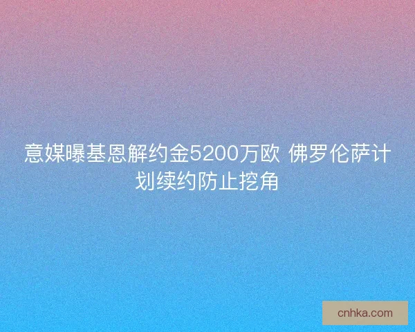 意媒曝基恩解约金5200万欧 佛罗伦萨计划续约防止挖角