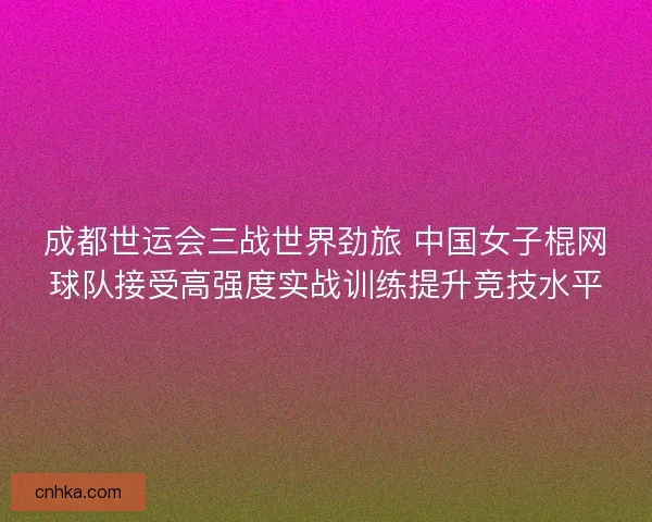 成都世运会三战世界劲旅 中国女子棍网球队接受高强度实战训练提升竞技水平