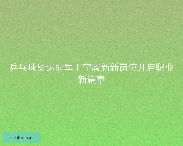 乒乓球奥运冠军丁宁履新新岗位开启职业新篇章